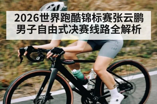 2026世界跑酷锦标赛张云鹏男子自由式决赛线路全解析