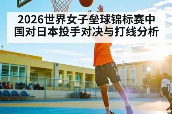 2026世界女子垒球锦标赛中国对日本投手对决与打线分析